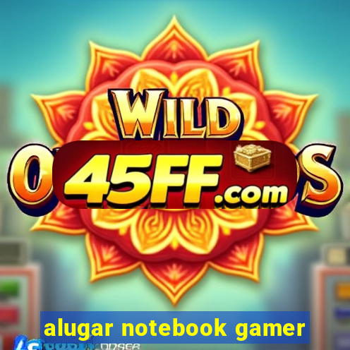 alugar notebook gamer